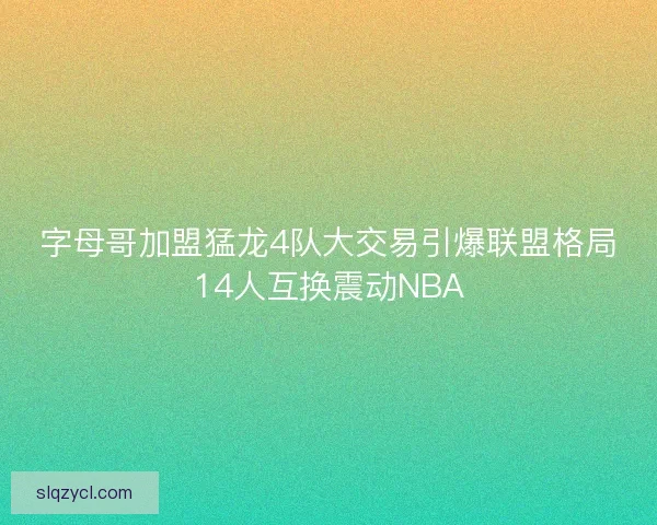 字母哥加盟猛龙4队大交易引爆联盟格局14人互换震动NBA
